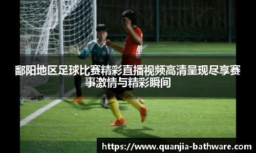 鄱阳地区足球比赛精彩直播视频高清呈现尽享赛事激情与精彩瞬间