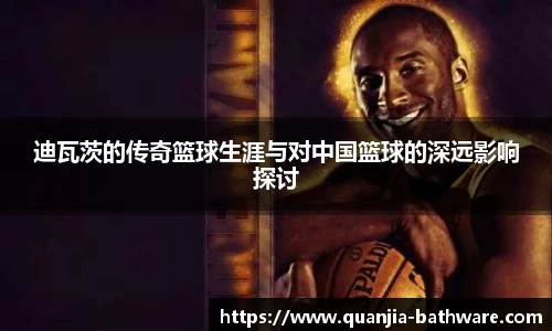 迪瓦茨的传奇篮球生涯与对中国篮球的深远影响探讨