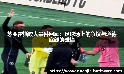 苏亚雷斯咬人事件回顾：足球场上的争议与道德底线的碰撞