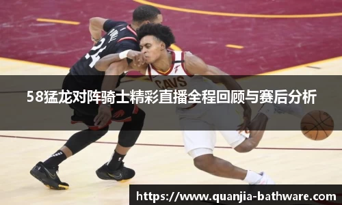 58猛龙对阵骑士精彩直播全程回顾与赛后分析