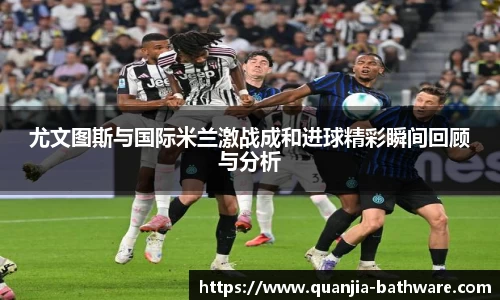 尤文图斯与国际米兰激战成和进球精彩瞬间回顾与分析
