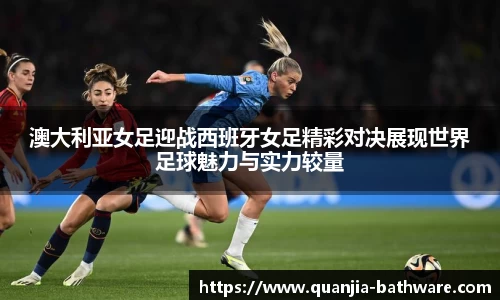 澳大利亚女足迎战西班牙女足精彩对决展现世界足球魅力与实力较量